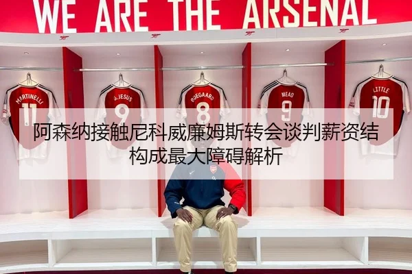 阿森纳接触尼科威廉姆斯转会谈判薪资结构成最大障碍解析