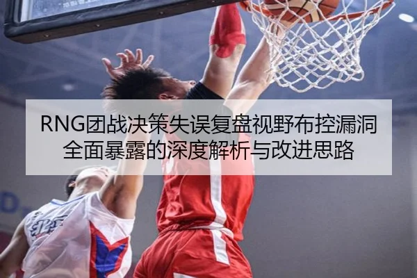RNG团战决策失误复盘视野布控漏洞全面暴露的深度解析与改进思路
