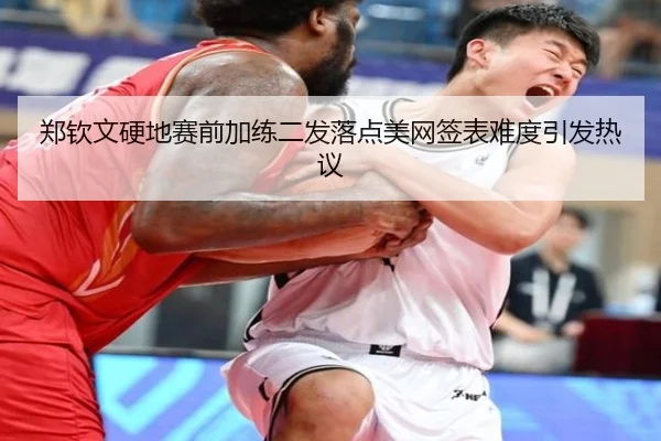 郑钦文硬地赛前加练二发落点美网签表难度引发热议