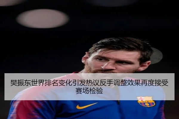 樊振东世界排名变化引发热议反手调整效果再度接受赛场检验