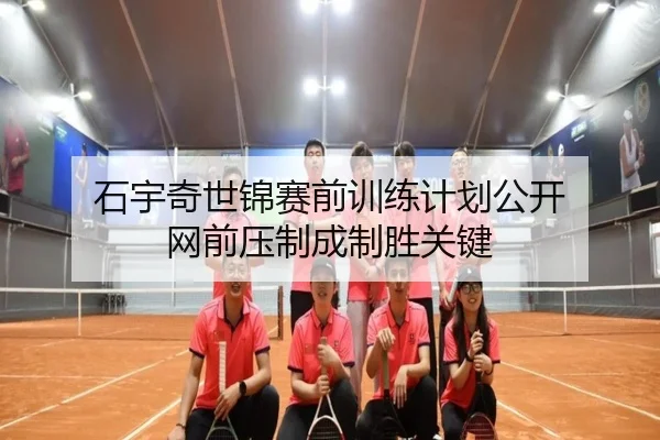 石宇奇世锦赛前训练计划公开 网前压制成制胜关键