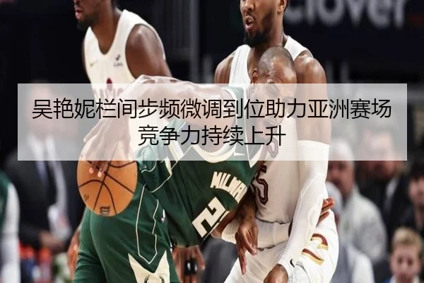 吴艳妮栏间步频微调到位助力亚洲赛场竞争力持续上升
