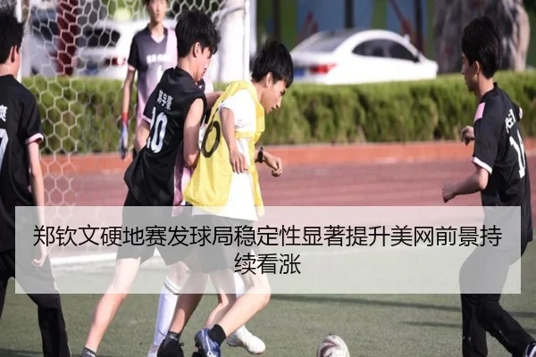 郑钦文硬地赛发球局稳定性显著提升美网前景持续看涨