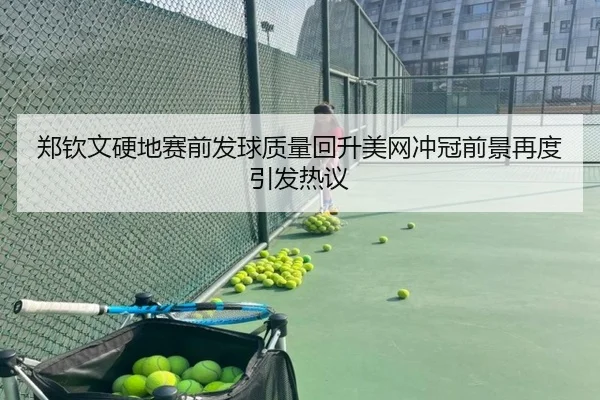 郑钦文硬地赛前发球质量回升美网冲冠前景再度引发热议