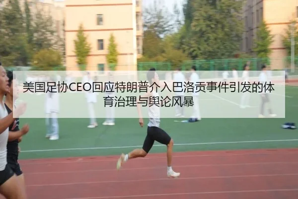 美国足协CEO回应特朗普介入巴洛贡事件引发的体育治理与舆论风暴